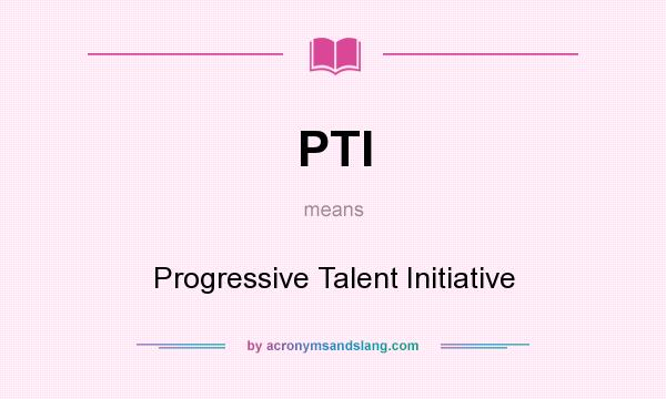 What does PTI mean? It stands for Progressive Talent Initiative