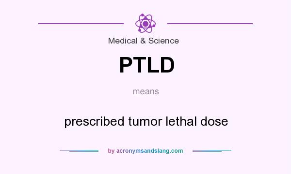 What does PTLD mean? It stands for prescribed tumor lethal dose