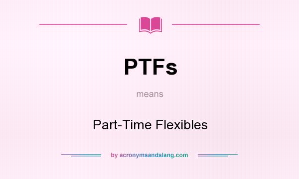 What does PTFs mean? It stands for Part-Time Flexibles
