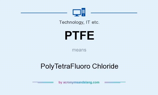 What does PTFE mean? It stands for PolyTetraFluoro Chloride