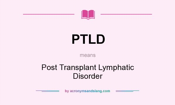 What does PTLD mean? It stands for Post Transplant Lymphatic Disorder