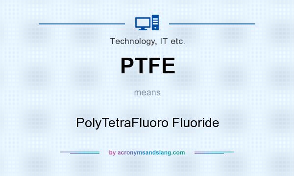 What does PTFE mean? It stands for PolyTetraFluoro Fluoride