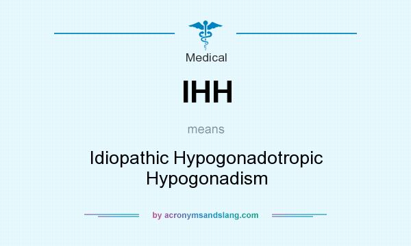 What does IHH mean? It stands for Idiopathic Hypogonadotropic Hypogonadism