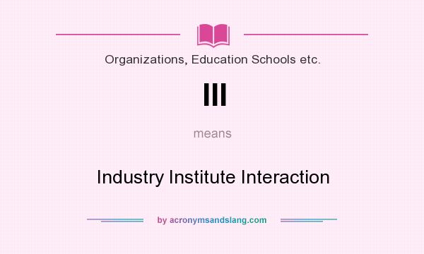 What does III mean? It stands for Industry Institute Interaction