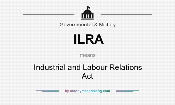 What does ILRA mean? It stands for Industrial and Labour Relations Act