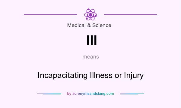 What does III mean? It stands for Incapacitating Illness or Injury