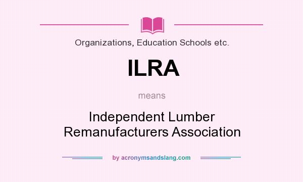 What does ILRA mean? It stands for Independent Lumber Remanufacturers Association