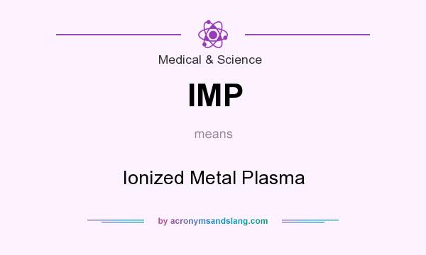 What does IMP mean? It stands for Ionized Metal Plasma