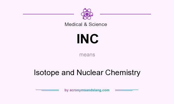 What does INC mean? It stands for Isotope and Nuclear Chemistry
