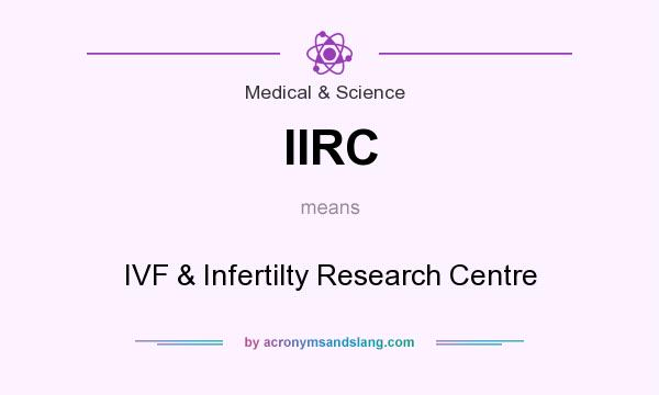 What does IIRC mean? It stands for IVF & Infertilty Research Centre