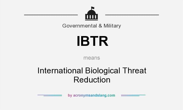 What does IBTR mean? It stands for International Biological Threat Reduction