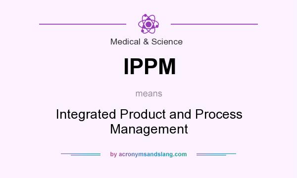 What does IPPM mean? It stands for Integrated Product and Process Management