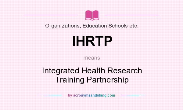 What does IHRTP mean? It stands for Integrated Health Research Training Partnership