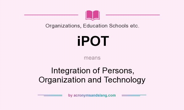What does iPOT mean? It stands for Integration of Persons, Organization and Technology