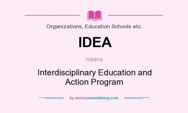 What does IDEA mean? It stands for Interdisciplinary Education and Action Program