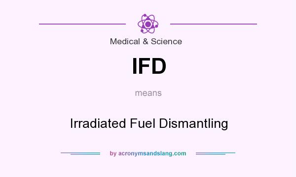 What does IFD mean? It stands for Irradiated Fuel Dismantling