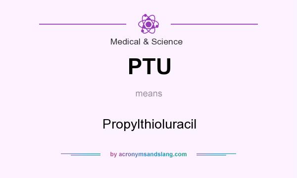 What does PTU mean? It stands for Propylthioluracil