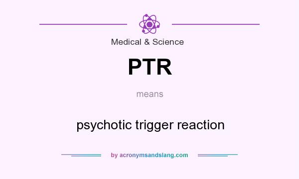What does PTR mean? It stands for psychotic trigger reaction