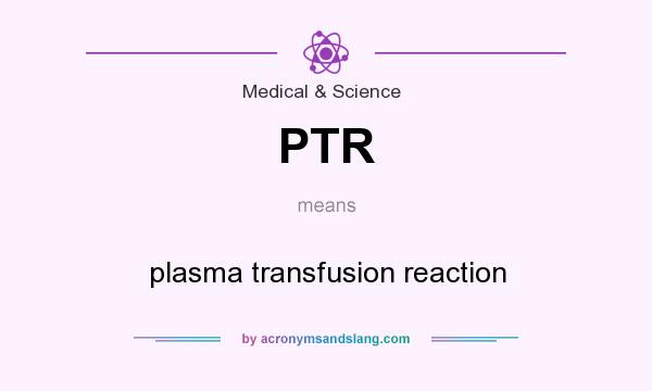 What does PTR mean? It stands for plasma transfusion reaction
