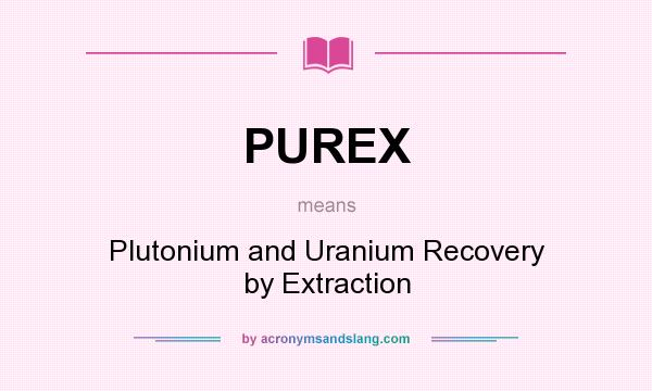 What does PUREX mean? It stands for Plutonium and Uranium Recovery by Extraction