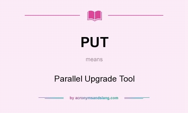 What does PUT mean? It stands for Parallel Upgrade Tool