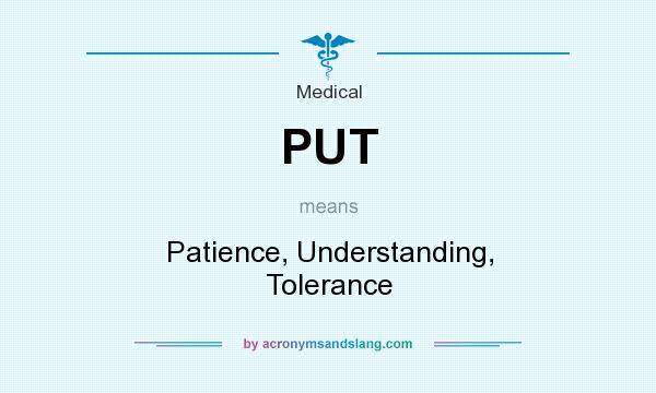 What does PUT mean? It stands for Patience, Understanding, Tolerance