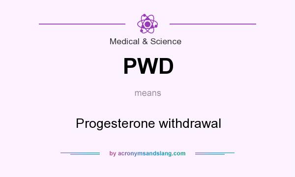 What does PWD mean? It stands for Progesterone withdrawal