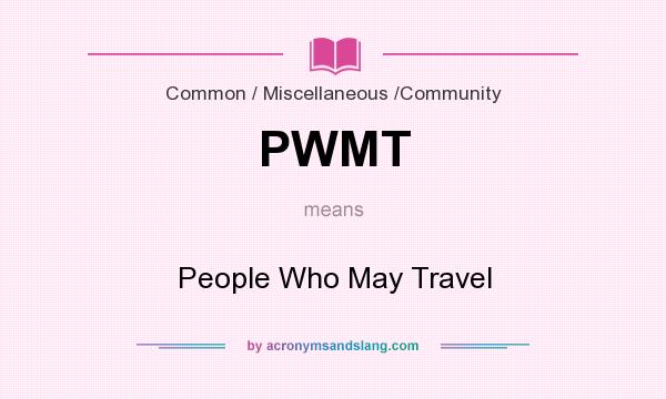 What does PWMT mean? It stands for People Who May Travel