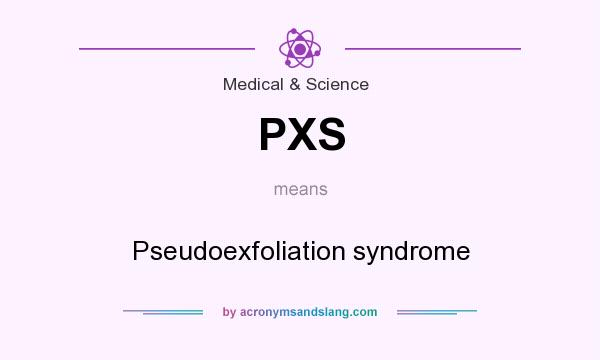 What does PXS mean? It stands for Pseudoexfoliation syndrome