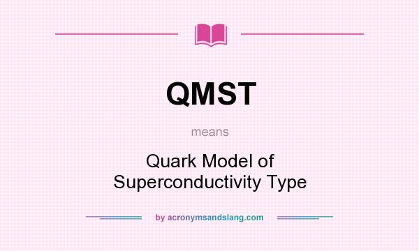 What does QMST mean? It stands for Quark Model of Superconductivity Type