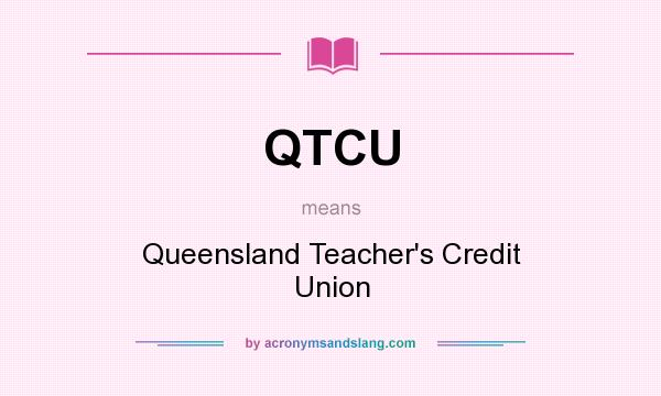 What does QTCU mean? It stands for Queensland Teacher`s Credit Union