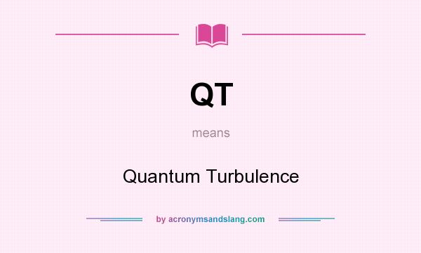 What does QT mean? It stands for Quantum Turbulence