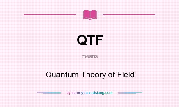 What does QTF mean? It stands for Quantum Theory of Field