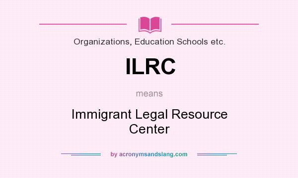 What does ILRC mean? It stands for Immigrant Legal Resource Center