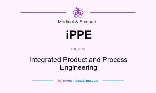 What does iPPE mean? It stands for Integrated Product and Process Engineering