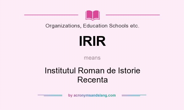 What does IRIR mean? It stands for Institutul Roman de Istorie Recenta