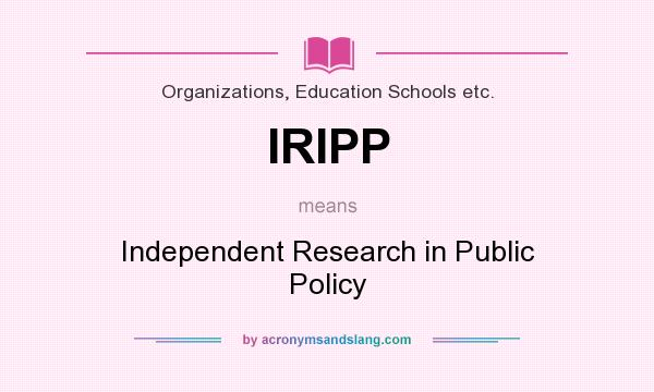 What does IRIPP mean? It stands for Independent Research in Public Policy