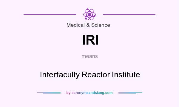 What does IRI mean? It stands for Interfaculty Reactor Institute