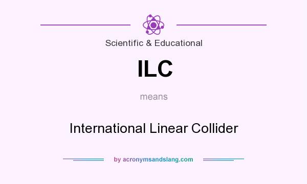 What does ILC mean? It stands for International Linear Collider