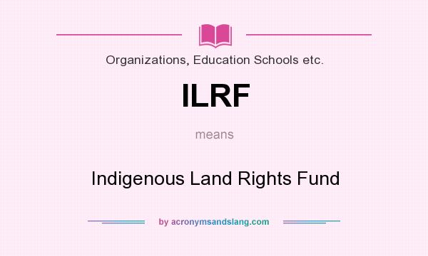 What does ILRF mean? It stands for Indigenous Land Rights Fund