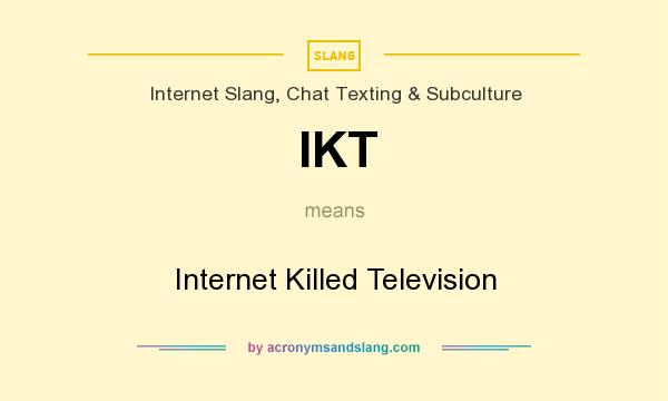 What does IKT mean? It stands for Internet Killed Television