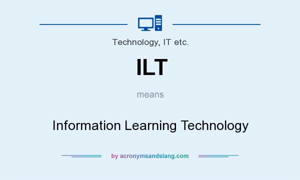 What does ILT mean? It stands for Information Learning Technology