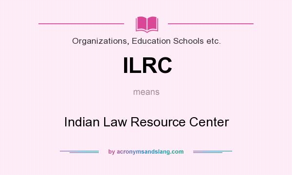 What does ILRC mean? It stands for Indian Law Resource Center