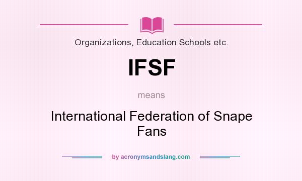 What does IFSF mean? It stands for International Federation of Snape Fans