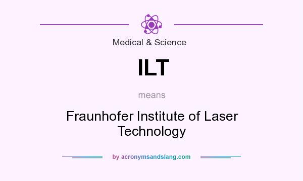 What does ILT mean? It stands for Fraunhofer Institute of Laser Technology