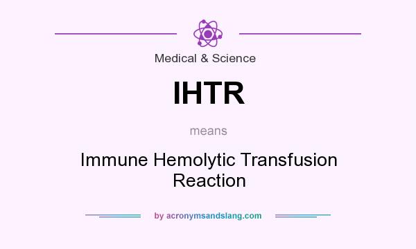What does IHTR mean? It stands for Immune Hemolytic Transfusion Reaction