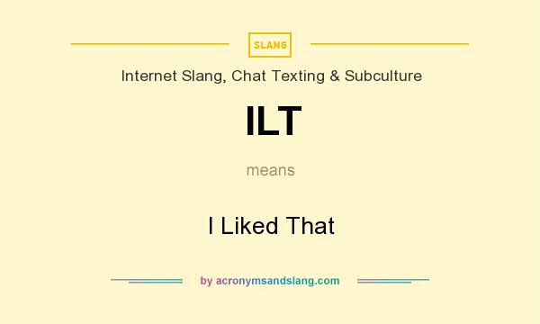 What does ILT mean? It stands for I Liked That