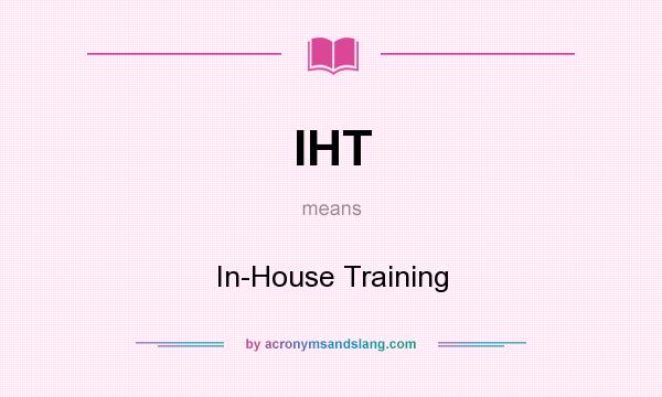 What does IHT mean? It stands for In-House Training