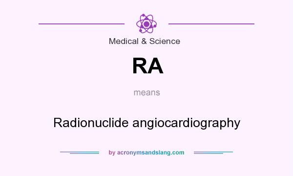What does RA mean? It stands for Radionuclide angiocardiography
