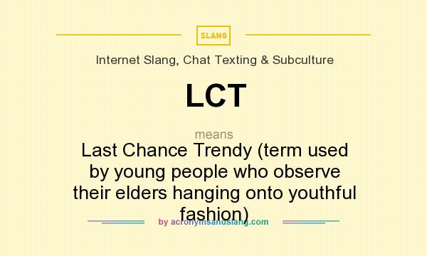 What does LCT mean? It stands for Last Chance Trendy (term used by young people who observe their elders hanging onto youthful fashion)